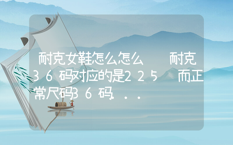 耐克女鞋怎么怎么选 耐克36码对应的是225 而正常尺码36码…插图